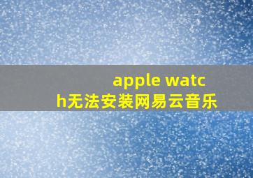 apple watch无法安装网易云音乐